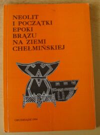 Zdjęcie nr 1 okładki Czerniak Lech /red./ Neolit i początki epoki brązu na ziemi chełmińskiej.