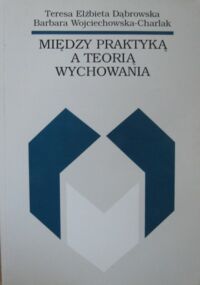 Miniatura okładki Dąbrowska Teresa Elżbieta, Wojciechowska-Charlak Barbara Między praktyką a teorią wychowania.