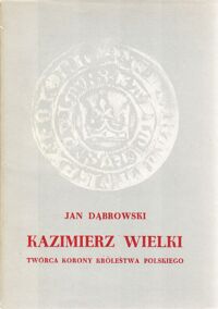 Miniatura okładki Dąbrowski Jan Kazimierz Wielki. Twórca Korony Królestwa Polskiego.