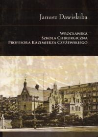 Miniatura okładki Dawiskiba Janusz  Wrocławska Szkoła Chirurgiczna profesora Kazimierza Czyżewskiego.