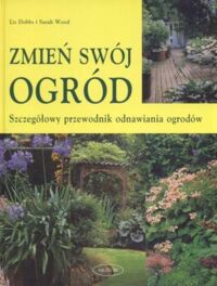 Zdjęcie nr 1 okładki Dobbs Liz Wood Sarah Zmień swój ogród. Szczegółowy przodownik odnawiania ogrodów. 