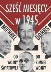 Miniatura okładki Dobbs Michael Sześć miesięcy w 1945. Roosvelt, Stalin, Churchill i Truman. Od Wojny Światowej do Zimnej Wojny. 