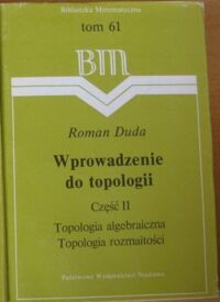 Miniatura okładki Duda Roman Wprowadzenie do topologii. Część II. Topologia algebraiczna i topologia rozmaitości. /Biblioteka Matematyczna. Tom 61/
