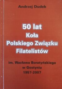 Zdjęcie nr 1 okładki Dudek Andrzej 50 lat Koła Polskiego Związku Filatelistów im. Wacława Boratyńskiego w Gostyniu 1957-2007.