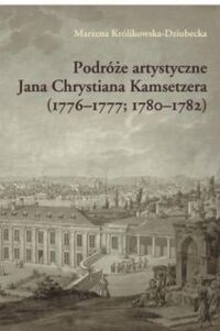 Miniatura okładki Dziubecka-Królikowska Marzen Podróże artystyczne Jana Chrystiana Kamsetzera (1976-1777, 1780-1782) architekta w służbie króla Stanisława Augusta Poniatowskiego