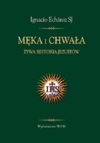 Miniatura okładki Echaniz Ignacio SJ Męka i chwała. Żywa historia Jezuitów. 