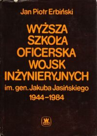 Miniatura okładki Erbiński Jan Piotr Historia Wyższej Szkoły Oficerskiej Wojsk Inżynieryjnych im. gen. Jakuba Jasińskiego 1944-1984.