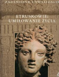 Miniatura okładki  Etruskowie: Umiłowanie życia. /Zaginione Cywilizacje/