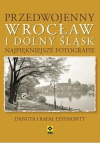 Miniatura okładki Eysymont Danuta i Rafał Przedwojenny Wrocław i Dolny Śląsk. Najpiękniejsze fotografie. 