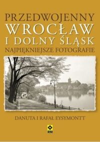 Zdjęcie nr 1 okładki Eysymont Danuta i Rafał Przedwojenny Wrocław i Dolny Śląsk. Najpiękniejsze fotografie. 