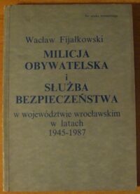 Miniatura okładki Fijałkowski Wacław Milicja Obywatelska i Służba Bezpieczeństwa w województwie wrocławskim w latach 1945-1987.