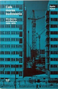 Zdjęcie nr 1 okładki Gabiś Agata Całe morze budowania. Wrocławska architektura 1956 - 1970. 