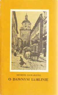 Miniatura okładki Gawarecki Henryk O dawnym Lublinie. Szkice z przeszłości miasta.