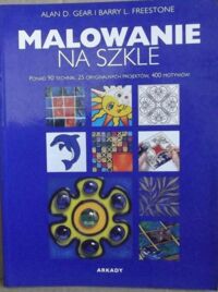 Miniatura okładki Gear Alan D. i Freestone Barry L. Malowanie na szkle. Ponad 90 technik, 25 oryginalnych projektów, 400 motywów. 