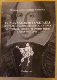 Miniatura okładki Geras Wiesław, Michalska Karolina Indeks aktorów i spektakli spotkań z teatrem jednego aktora we Wrocławiu, Toruniu i na Dolnym Śląsku w latach 1966-2006.