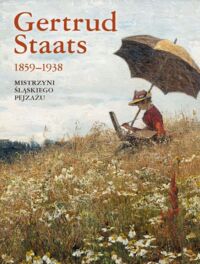 Miniatura okładki  Gertrud Staats 1859-1938. Mistrzyni śląskiego pejzażu. 