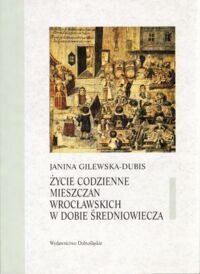 Zdjęcie nr 1 okładki Gilewska-Dubis Janina Życie codzienne mieszczan wrocławskich w dobie średniowiecza.