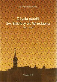 Zdjęcie nr 1 okładki Głód Franciszek ks. Z życia parafii Św.Elżbiety we Wrocławiu.