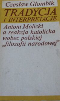 Miniatura okładki Głombik Czesław Tradycja i interpretacje. Antoni Molicki a reakcja katolicka wobec polskiej "filozofii narodowej".