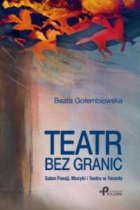 Zdjęcie nr 1 okładki Gołembiowska Beata Teatr bez granic. Salon Poezji, Muzyki i Teatru w Toronto. 