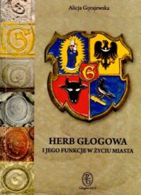 Zdjęcie nr 1 okładki Gorajewska Alicja  Herb Głogowa i jego funkcje w życiu miasta.