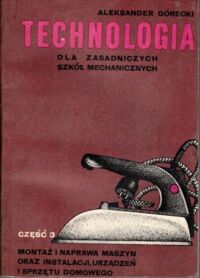 Miniatura okładki Górecki Aleksander Technologia dla Zasadniczych Szkół Zawodowych. Część 3. Montaż i naprawa maszyn oraz instalacji, urządzeń i sprzętu domowego.
