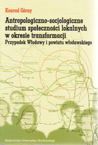 Miniatura okładki Górny Konrad Antropologiczno-socjologiczne studium społeczności lokalnych w okresie transformacji. Przypadek Włodawy i powiatu włodawskiego.