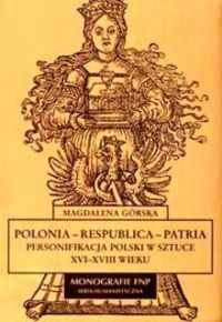 Miniatura okładki Górska Magdalena Polonia-Respublica-Patria. Personifikacja Polski w sztuce XVI-XVIII wieku. /Monografie FNP/