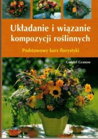 Miniatura okładki Granow Gundel Układanie i wiązanie kompozycji roślinnych. Podstawowy kurs florystki.