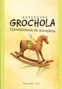 Miniatura okładki Grochola Katarzyna Upoważnienie do szczęścia. 