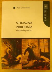 Miniatura okładki Grochowski Piotr Straszna zbrodnia rodzonej matki. Polskie pieśni nowiniarskie na przełomie XIX i XX wieku. /Paralele/