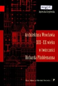 Miniatura okładki Gryglewska Agnieszka Architektura Wrocławia XIX-XX wieku w twórczości Richarda Pluddemanna.