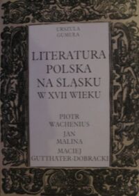 Miniatura okładki Gumuła Urszula Literatura polska na Śląsku w XVII wieku. Piotr Wachenius, Jan Malina, Maciej Gutthater-Dobracki.