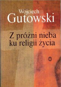 Miniatura okładki Gutowski Wojciech  Z próżni nieba ku religii życia.