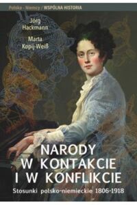Miniatura okładki Hackmann Jorg Weiss Kopij Marta Narody w kontakcie i konflikcie. Stosunki polsko-niemieckie 1806-1918. /Polska-Niemcy. Wspólna historia. Tom III/