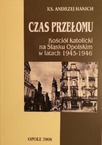 Miniatura okładki Hanich Andrzej Czas przełomu. Kościół katolicki na Śląsku Opolskim w latach 1945-1946. 