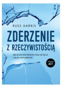 Miniatura okładki Harris Russ Zderzenie z rzeczywistością. Jak przetrwać bolesne ciosy od życia i się po nich podnieść. Terapia ACT. 