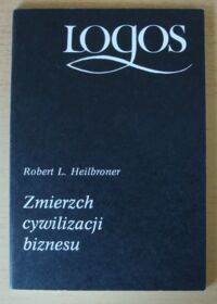 Miniatura okładki Heilbroner Robert L. Zmierzch cywilizacji biznesu. /Logos/