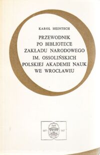 Miniatura okładki Heintsch Karol Przewodnik po Bibliotece Zakładu Narodowego im. Ossolińskich Polskiej Akademii Nauk we Wrocławiu. 