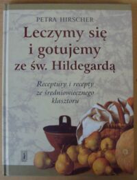 Zdjęcie nr 1 okładki Hirscher Petra Leczymy się i gotujemy ze św. Hildegardą. Receptury i recepty ze średniowiecznego klasztoru.