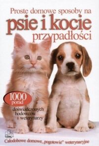 Miniatura okładki Hoffman Matthew /red./ Proste domowe sposoby na psie i kocie przypadłości. Jak rozwiązać ponad 1000  problemów radzą najlepsi lekarze weterynarii, szkoleniowcy, hodowcy i specjaliści. 
