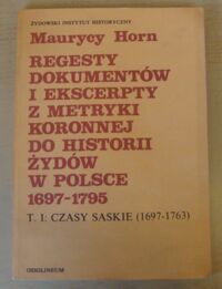 Miniatura okładki Horn Maurycy Regesty dokumentów i ekscerpty z metryki koronnej do historii Żydów w Polsce (1697-1795). Tom I. Czasy saskie (1697-1763). 