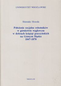 Miniatura okładki Hosoda Shinsuke Położenie socjalne robotników w górnictwie węglowym w dobrach książąt pszczyńskich na Górnym Śląsku 1847-1870.