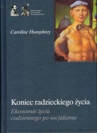 Miniatura okładki Humphrey Caroline Koniec radzieckiego życia. Ekonomie życia codziennego po socjalizmie. /Biblioteka Klasyków Antropologii/