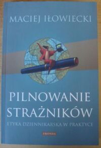 Zdjęcie nr 1 okładki Iłowiecki Maciej Pilnowanie strażników. Etyka dziennikarska w praktyce.