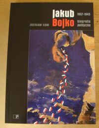 Miniatura okładki Ilski Zdzisław Jakub Bojko 1857-1943. Biografia polityczna.