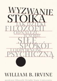 Miniatura okładki Irvine William B. Wyzwanie stoika. Jak dzięki filozofii odnaleźć w sobie siłę, spokój i odporność psychiczną. 