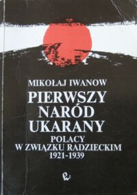 Miniatura okładki Iwanow Mikołaj Pierwszy naród ukarany. Polacy w Związku Radzieckim 1921-1939.