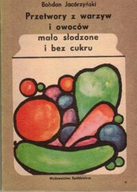 Miniatura okładki Jacórzyński Bohdan Przetwory z warzyw i owoców mało słodzone i bez cukru.