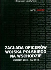 Miniatura okładki Jaczyński Stanisław Zagłada oficerów wojska polskiego na wschodzie. Wrzesień 1939 - Maj 1940.